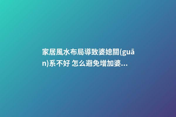 家居風水布局導致婆媳關(guān)系不好 怎么避免增加婆媳矛盾